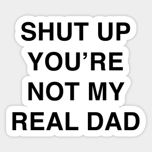 SHUT UP YOU’RE NOT MY REAL DAD Sticker